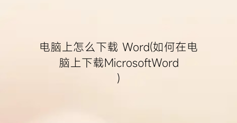 电脑上怎么下载Word(如何在电脑上下载MicrosoftWord)